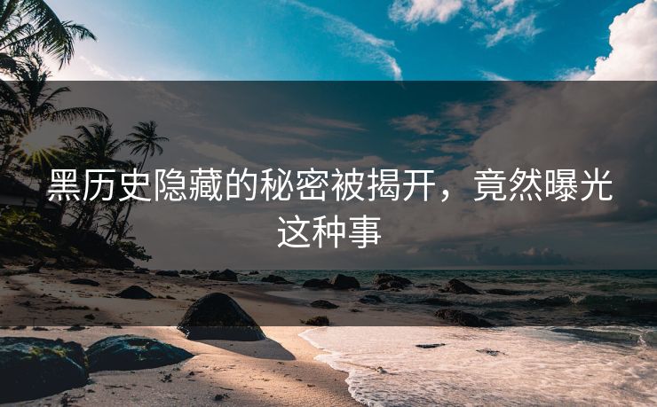 黑历史隐藏的秘密被揭开，竟然曝光这种事
