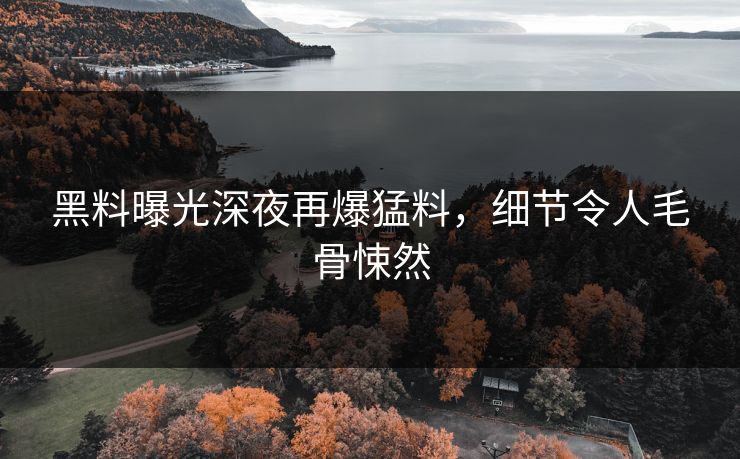 黑料曝光深夜再爆猛料，细节令人毛骨悚然