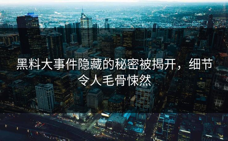 黑料大事件隐藏的秘密被揭开，细节令人毛骨悚然