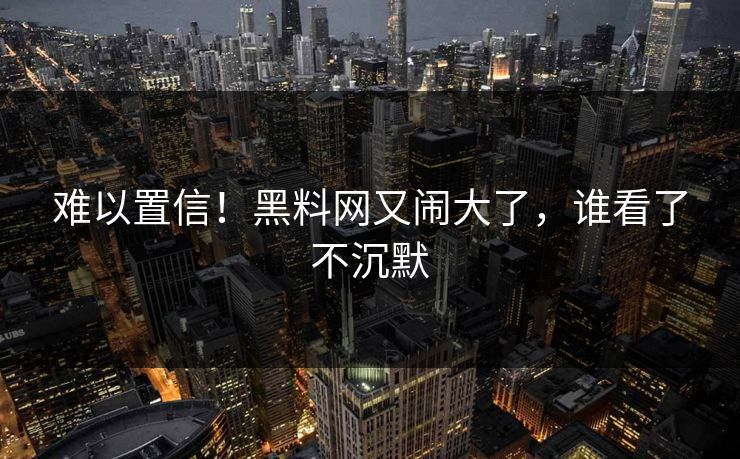 难以置信！黑料网又闹大了，谁看了不沉默
