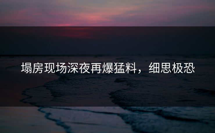 塌房现场深夜再爆猛料，细思极恐