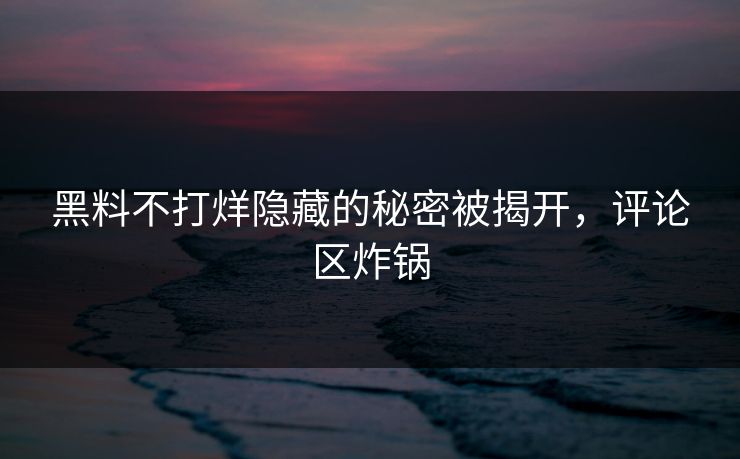黑料不打烊隐藏的秘密被揭开，评论区炸锅