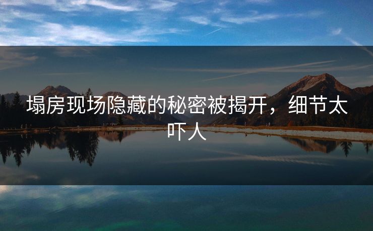塌房现场隐藏的秘密被揭开，细节太吓人