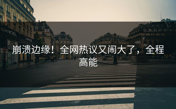 崩溃边缘！全网热议又闹大了，全程高能