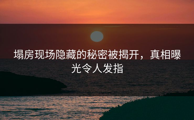 塌房现场隐藏的秘密被揭开，真相曝光令人发指