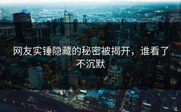 网友实锤隐藏的秘密被揭开，谁看了不沉默