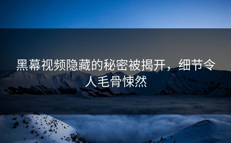 黑幕视频隐藏的秘密被揭开，细节令人毛骨悚然