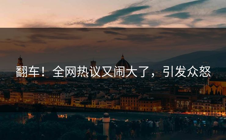 翻车！全网热议又闹大了，引发众怒