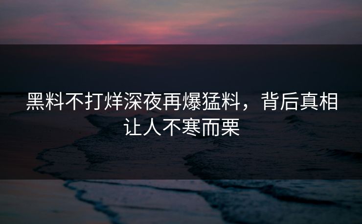 黑料不打烊深夜再爆猛料，背后真相让人不寒而栗