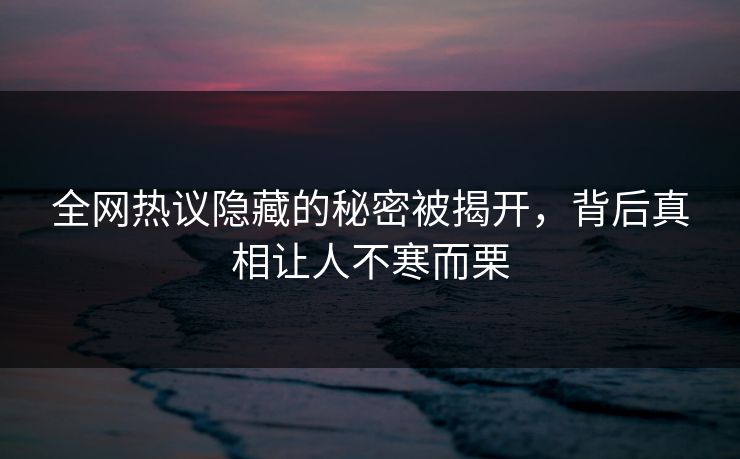 全网热议隐藏的秘密被揭开，背后真相让人不寒而栗