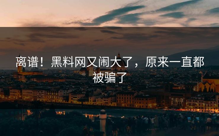 离谱！黑料网又闹大了，原来一直都被骗了