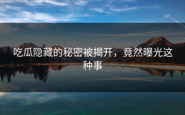 吃瓜隐藏的秘密被揭开，竟然曝光这种事