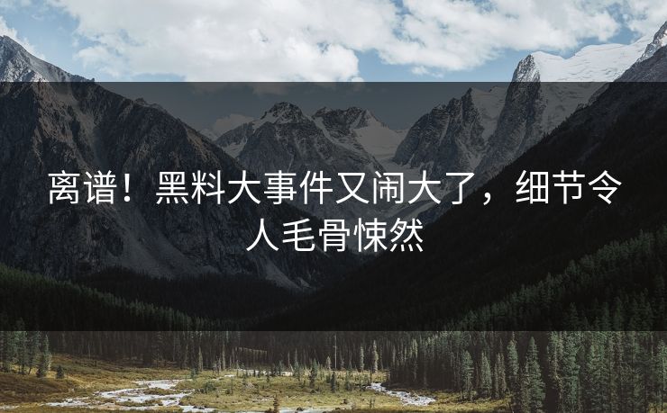 离谱！黑料大事件又闹大了，细节令人毛骨悚然