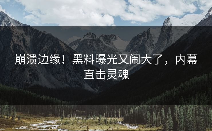 崩溃边缘！黑料曝光又闹大了，内幕直击灵魂