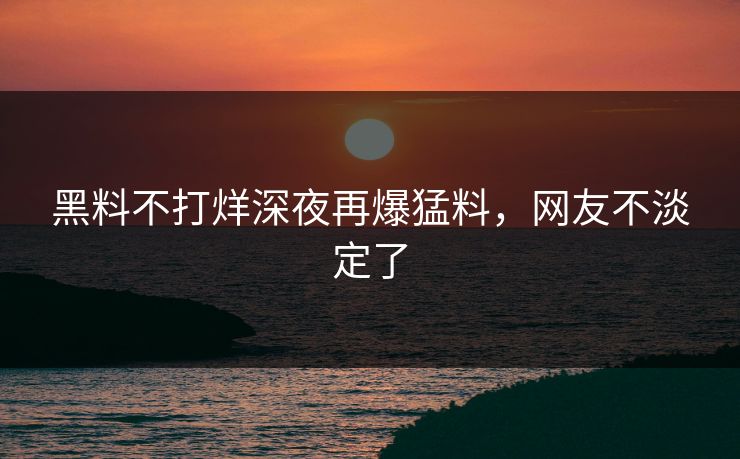 黑料不打烊深夜再爆猛料，网友不淡定了