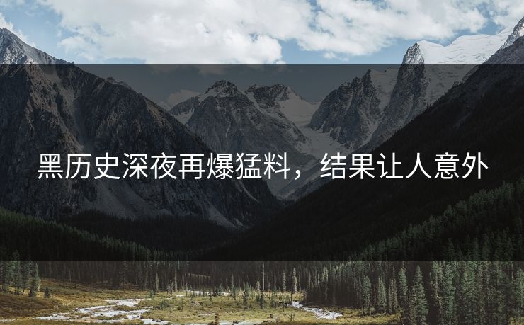 黑历史深夜再爆猛料，结果让人意外