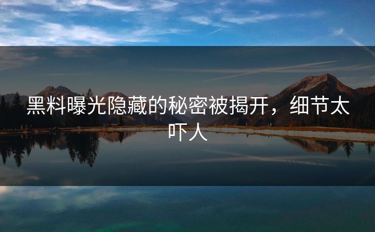 黑料曝光隐藏的秘密被揭开，细节太吓人