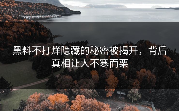 黑料不打烊隐藏的秘密被揭开，背后真相让人不寒而栗