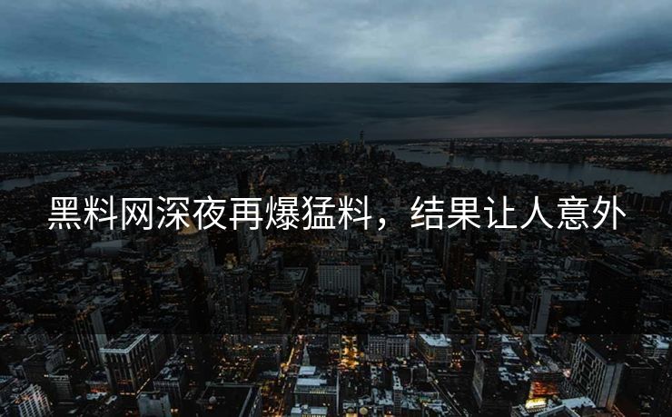 黑料网深夜再爆猛料，结果让人意外
