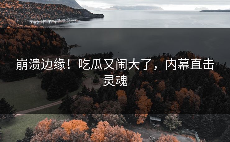 崩溃边缘！吃瓜又闹大了，内幕直击灵魂