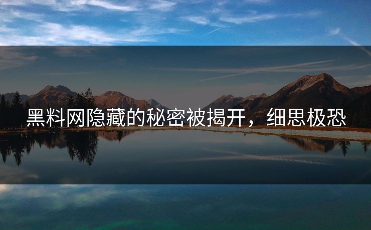 黑料网隐藏的秘密被揭开，细思极恐