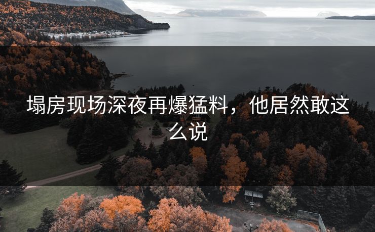 塌房现场深夜再爆猛料，他居然敢这么说