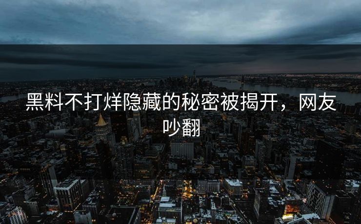 黑料不打烊隐藏的秘密被揭开，网友吵翻