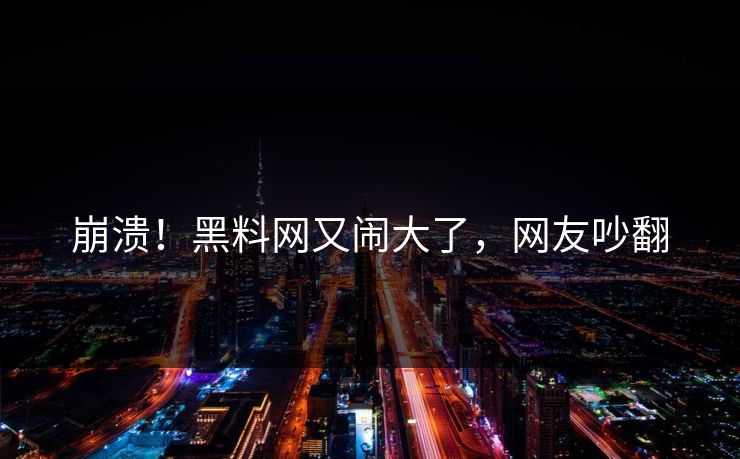 崩溃！黑料网又闹大了，网友吵翻