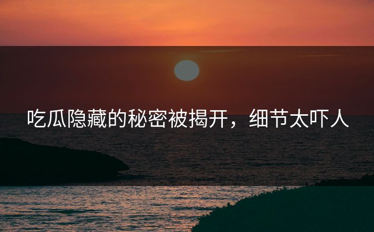 吃瓜隐藏的秘密被揭开，细节太吓人