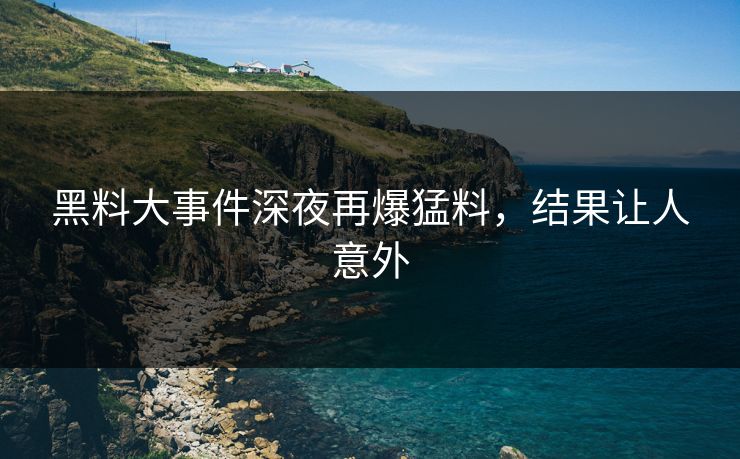 黑料大事件深夜再爆猛料，结果让人意外