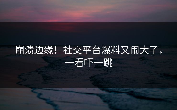 崩溃边缘！社交平台爆料又闹大了，一看吓一跳