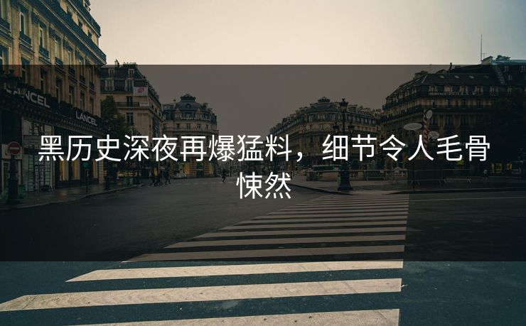 黑历史深夜再爆猛料，细节令人毛骨悚然