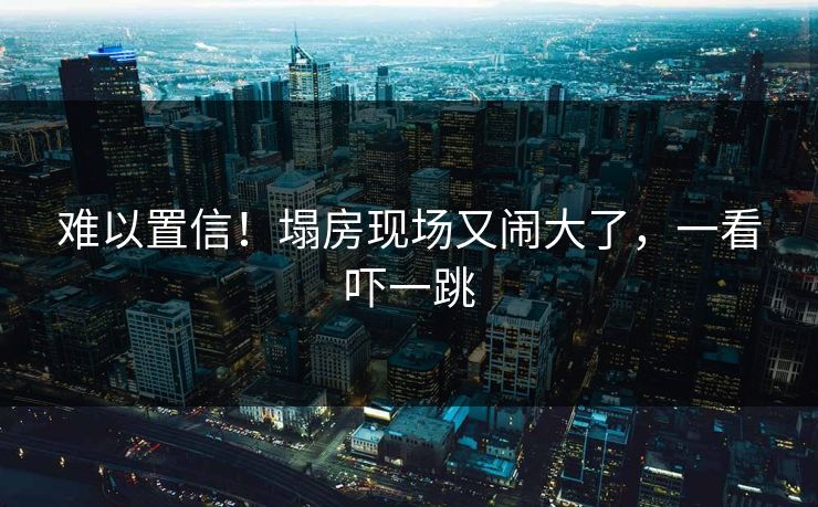 难以置信！塌房现场又闹大了，一看吓一跳