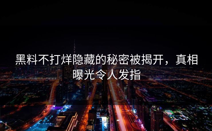 黑料不打烊隐藏的秘密被揭开，真相曝光令人发指