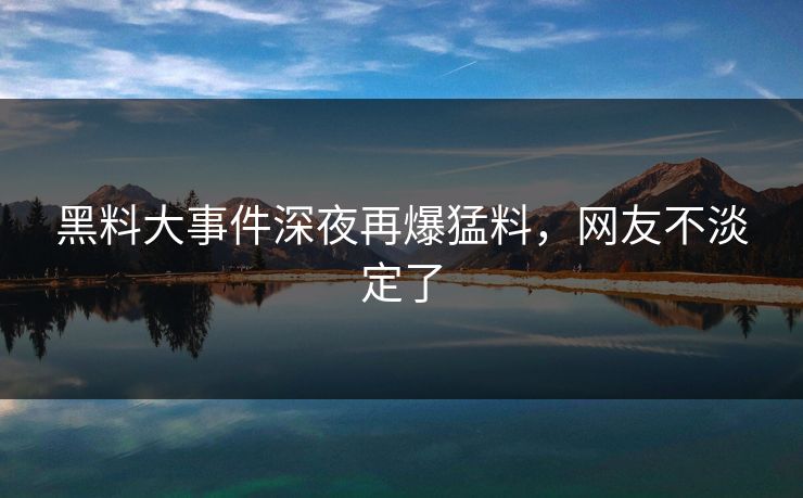 黑料大事件深夜再爆猛料，网友不淡定了