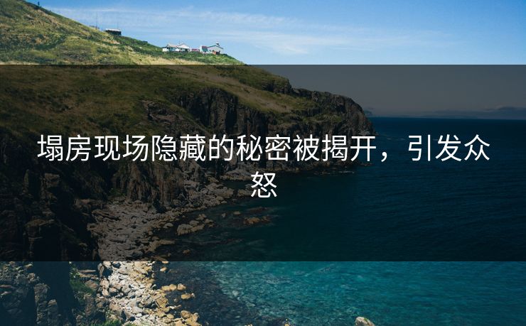 塌房现场隐藏的秘密被揭开，引发众怒