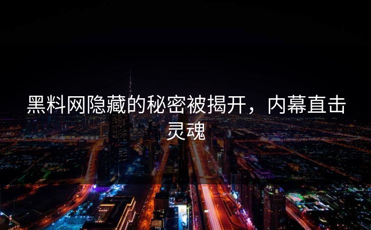 黑料网隐藏的秘密被揭开，内幕直击灵魂