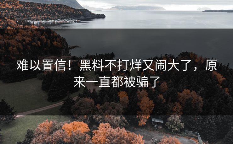 难以置信！黑料不打烊又闹大了，原来一直都被骗了
