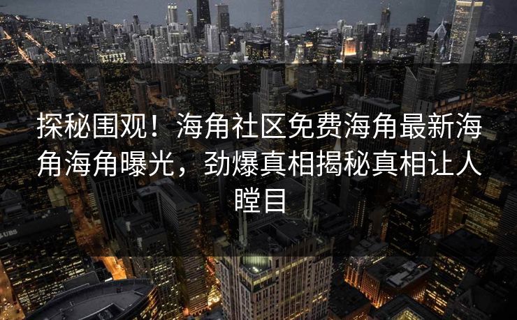 探秘围观！海角社区免费海角最新海角海角曝光，劲爆真相揭秘真相让人瞠目