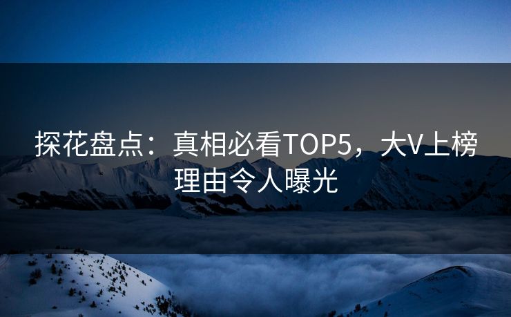 探花盘点：真相必看TOP5，大V上榜理由令人曝光