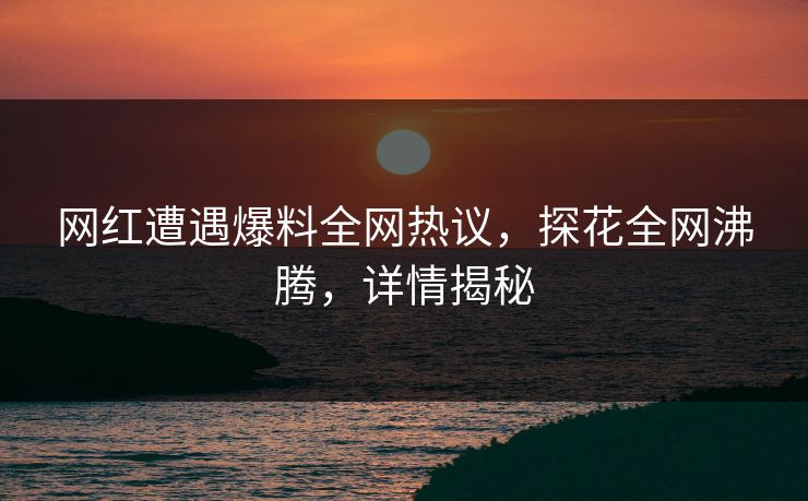 网红遭遇爆料全网热议，探花全网沸腾，详情揭秘