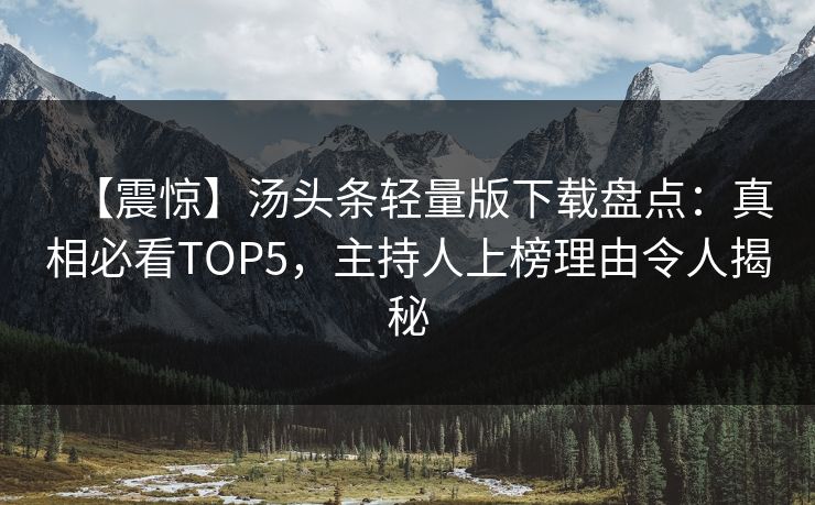 【震惊】汤头条轻量版下载盘点：真相必看TOP5，主持人上榜理由令人揭秘