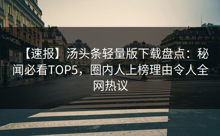 【速报】汤头条轻量版下载盘点：秘闻必看TOP5，圈内人上榜理由令人全网热议