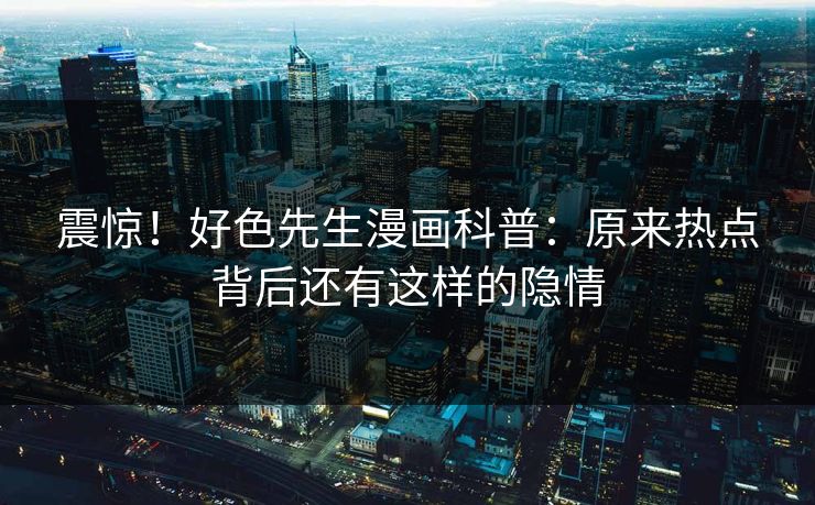 震惊！好色先生漫画科普：原来热点背后还有这样的隐情