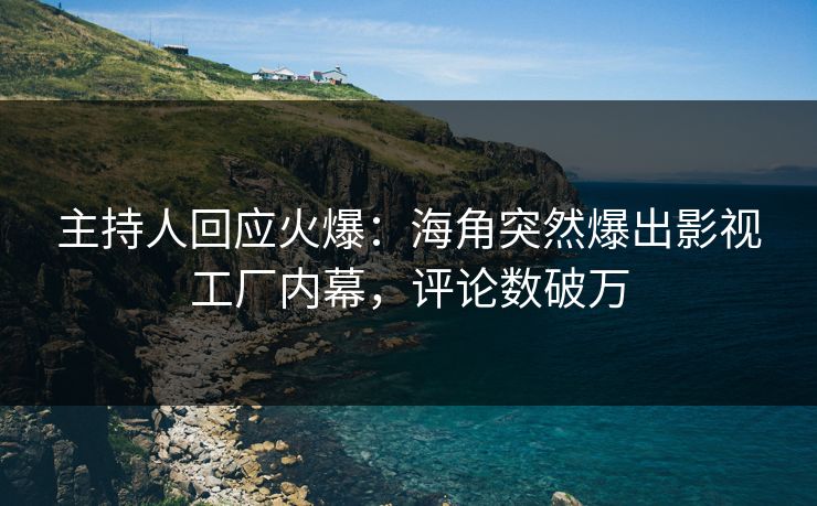 主持人回应火爆：海角突然爆出影视工厂内幕，评论数破万
