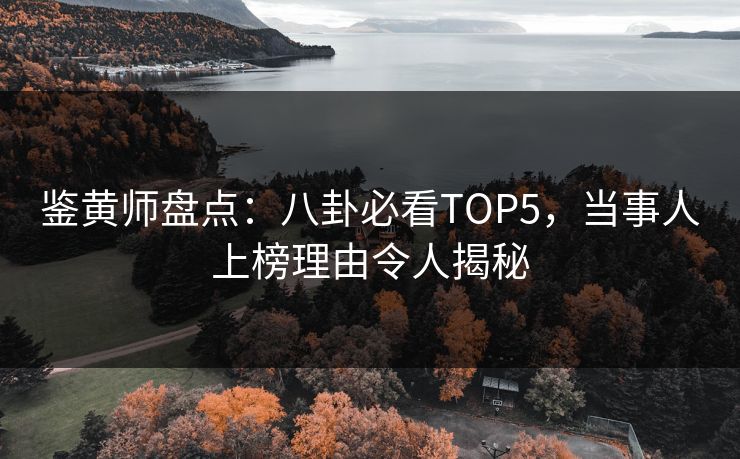 鉴黄师盘点：八卦必看TOP5，当事人上榜理由令人揭秘