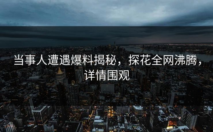 当事人遭遇爆料揭秘，探花全网沸腾，详情围观