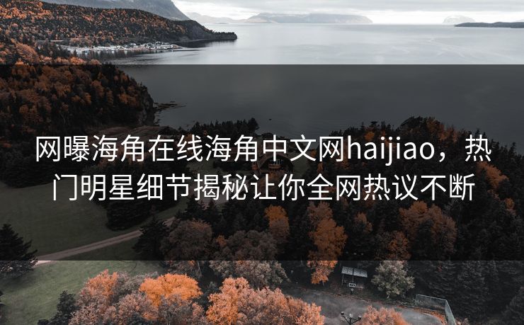 网曝海角在线海角中文网haijiao，热门明星细节揭秘让你全网热议不断