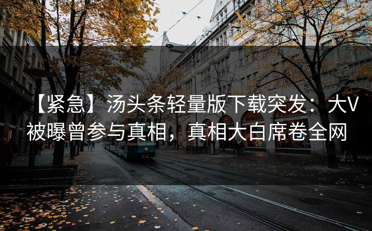 【紧急】汤头条轻量版下载突发：大V被曝曾参与真相，真相大白席卷全网