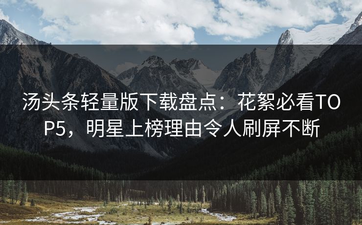 汤头条轻量版下载盘点：花絮必看TOP5，明星上榜理由令人刷屏不断